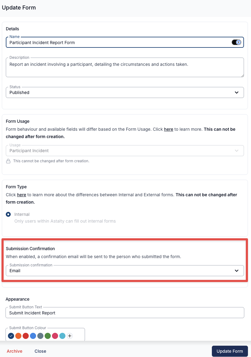The Update Form drawer for a form named Participant Incident Report Form, described as "Report an incident involving a participant, detailing the circumstances and actions taken." with a Status of Published. Below it, a Form Usage card has a locked Usage field reading Participant Incident with the note "This cannot be changed after form creation.", and a Form Type card has Internal selected under the hint "Only users within Astalty can fill out internal forms". The Submission Confirmation section beneath them is highlighted with a red outline: it reads "When enabled, a confirmation email will be sent to the person who submitted the form." above a Submission confirmation dropdown set to Email. An Appearance section follows with Submit Button Text set to Submit Incident Report and a row of Submit Button Colour swatches, and Archive, Close and Update Form buttons run along the bottom.